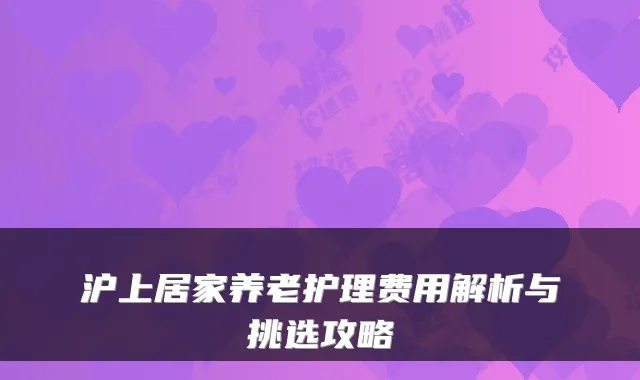沪上居家养老护理费用解析与挑选攻略