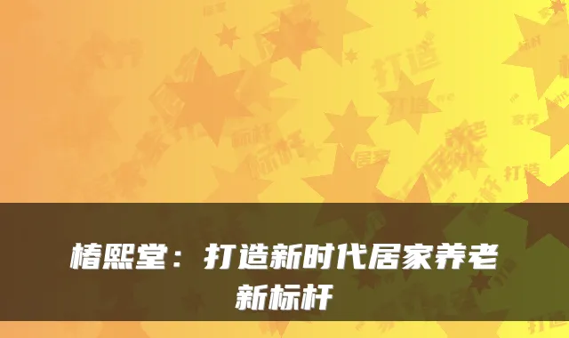 椿熙堂:打造新时代居家养老新标杆