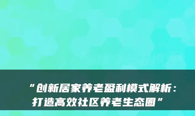“创新居家养老盈利模式解析：打造高效社区养老生态圈”