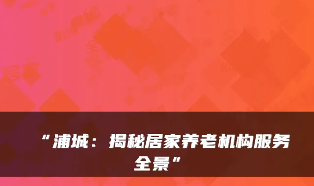 “浦城:揭秘居家养老机构服务全景”