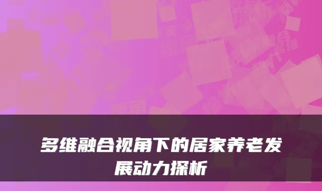 多维融合视角下的居家养老发展动力探析