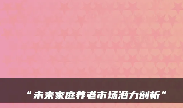 “未来家庭养老市场潜力剖析”