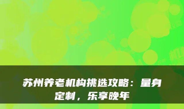 苏州养老机构挑选攻略：量身定制，乐享晚年