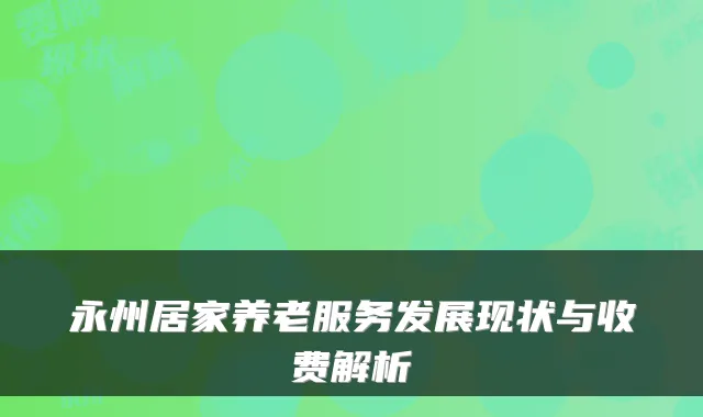 永州居家养老服务发展现状与收费解析