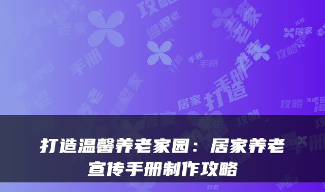 打造温馨养老家园:居家养老宣传手册制作攻略