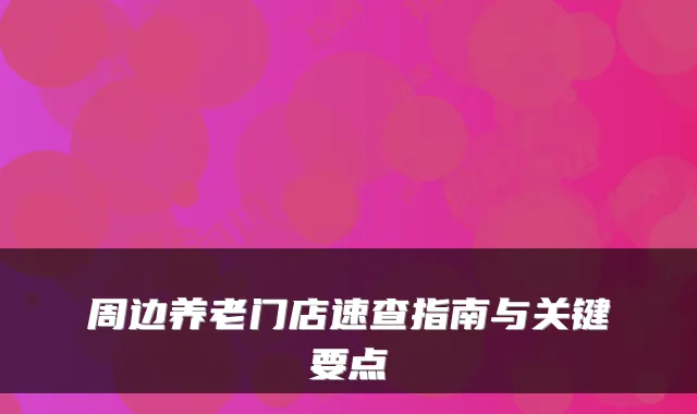 周边养老门店速查指南与关键要点