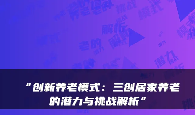 “创新养老模式:三创居家养老的潜力与挑战解析”
