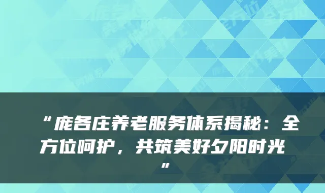 “庞各庄养老服务体系揭秘：全方位呵护，共筑美好夕阳时光”