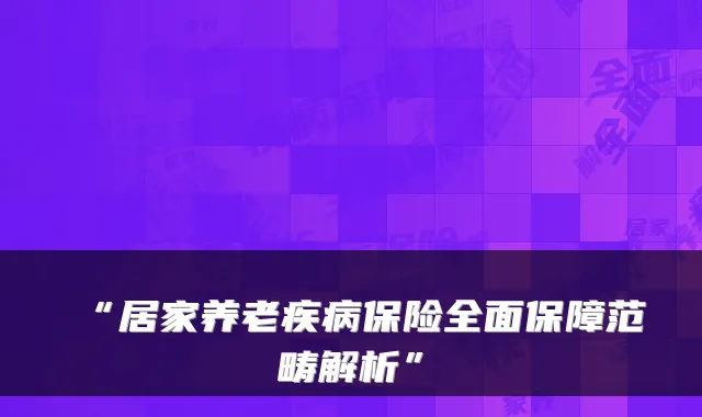 “居家养老疾病保险全面保障范畴解析”
