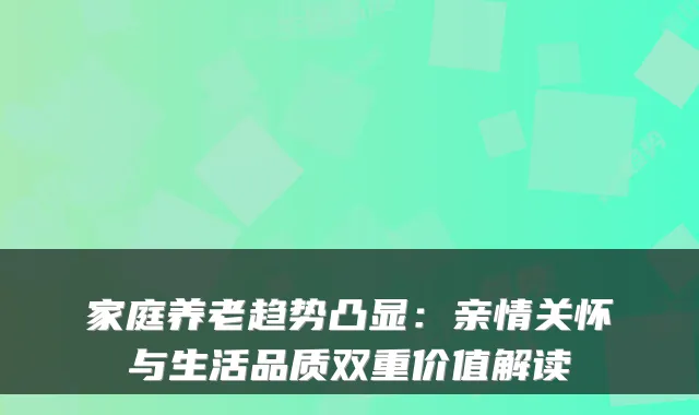 家庭养老趋势凸显:亲情关怀与生活品质双重价值解读