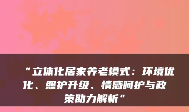 “立体化居家养老模式：环境优化、照护升级、情感呵护与政策助力解析”