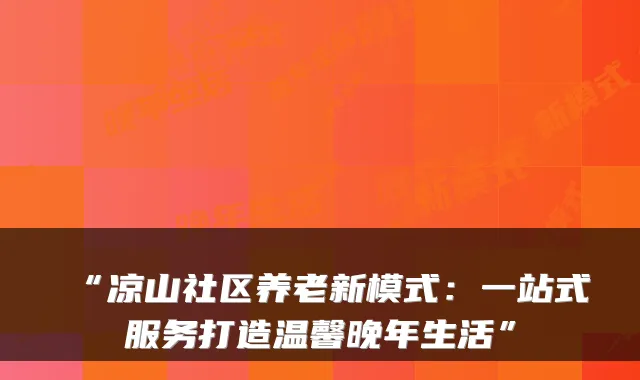 “凉山社区养老新模式:一站式服务打造温馨晚年生活”