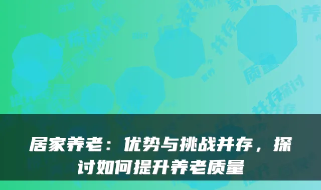 居家养老:优势与挑战并存,探讨如何提升养老质量