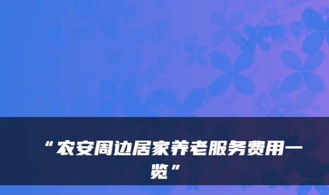 “农安周边居家养老服务费用一览”
