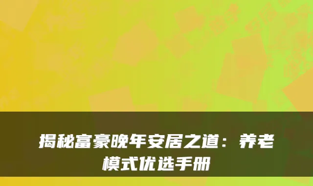 揭秘富豪晚年安居之道:养老模式优选手册