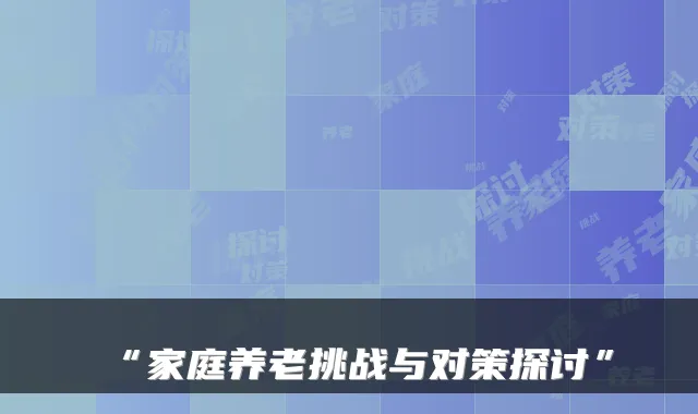 “家庭养老挑战与对策探讨”