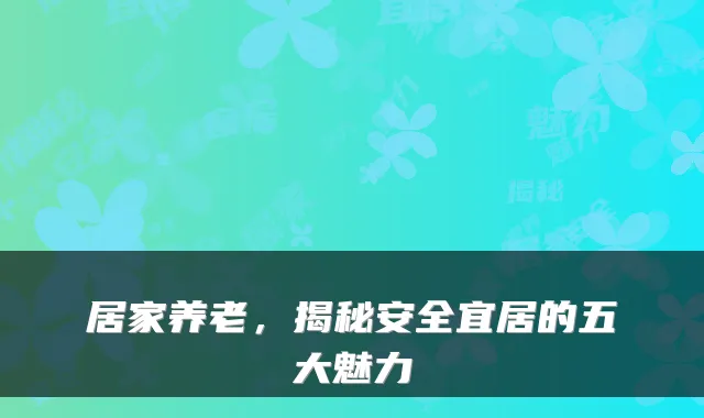 居家养老,揭秘安全宜居的五大魅力