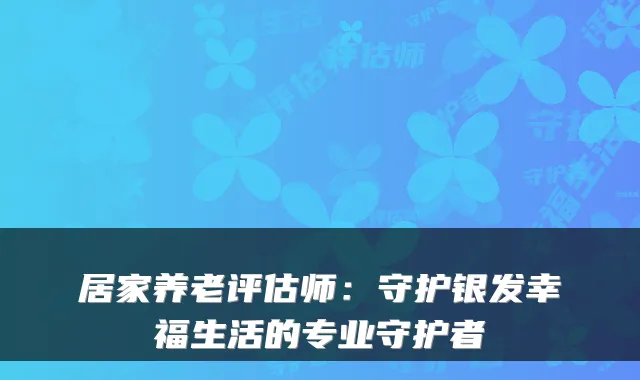 居家养老评估师：守护银发幸福生活的专业守护者