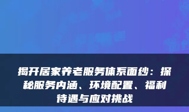揭开居家养老服务体系面纱：探秘服务内涵、环境配置、福利待遇与应对挑战