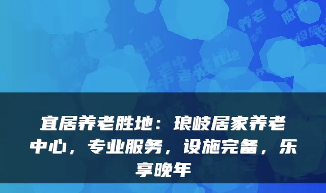 宜居养老胜地:琅岐居家养老中心,专业服务,设施完备,乐享晚年