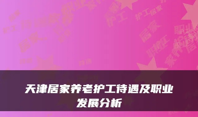 天津居家养老护工待遇及职业发展分析