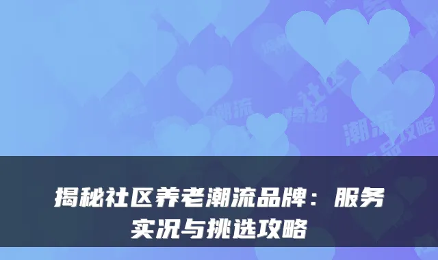 揭秘社区养老潮流品牌：服务实况与挑选攻略