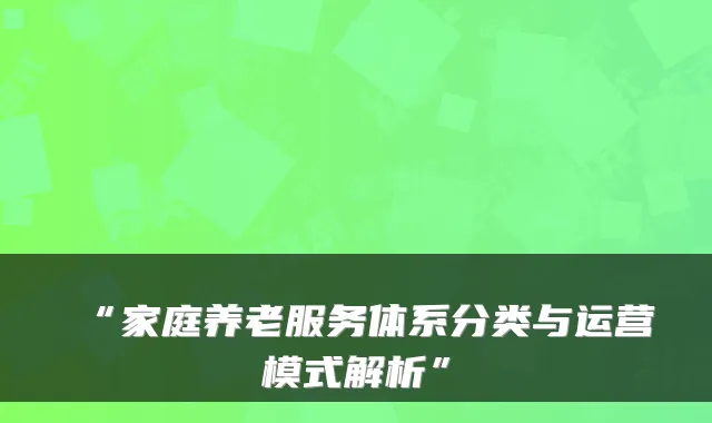 “家庭养老服务体系分类与运营模式解析”