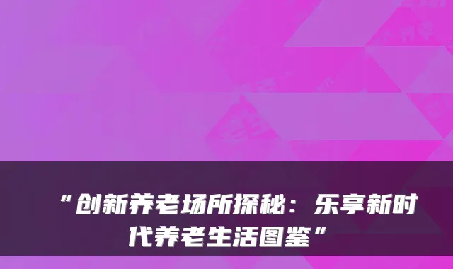 “创新养老场所探秘：乐享新时代养老生活图鉴”