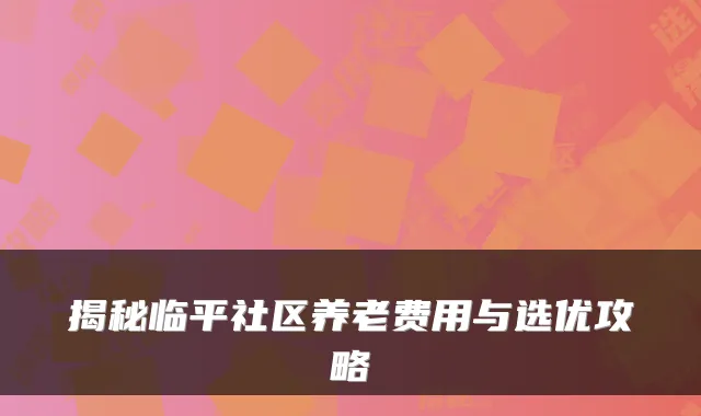 揭秘临平社区养老费用与选优攻略