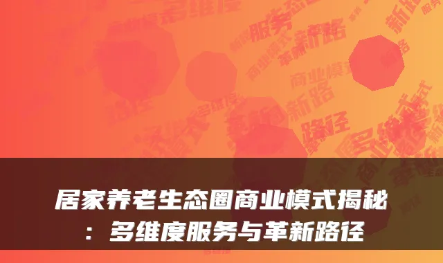 居家养老生态圈商业模式揭秘:多维度服务与革新路径