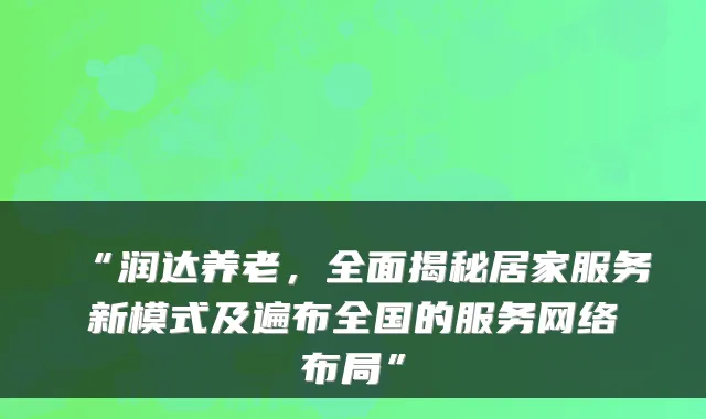 “润达养老,全面揭秘居家服务新模式及遍布全国的服务网络布局”