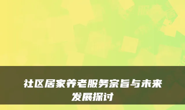 社区居家养老服务宗旨与未来发展探讨