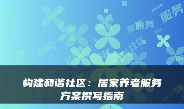 构建和谐社区:居家养老服务方案撰写指南