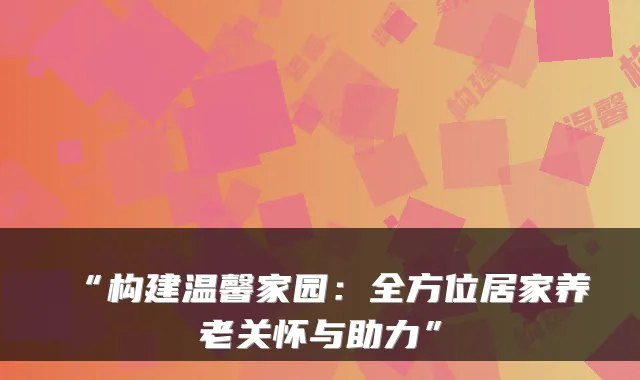 “构建温馨家园:全方位居家养老关怀与助力”