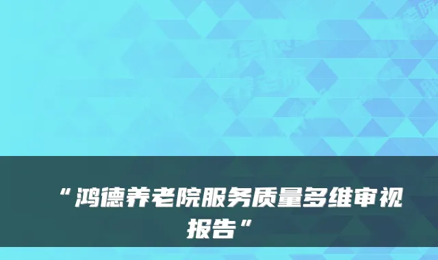 “鸿德养老院服务质量多维审视报告”