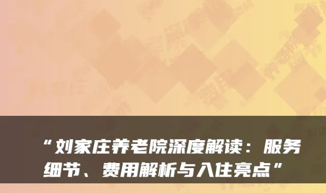 “刘家庄养老院深度解读：服务细节、费用解析与入住亮点”