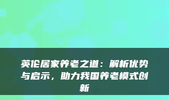 英伦居家养老之道:解析优势与启示,助力我国养老模式创新