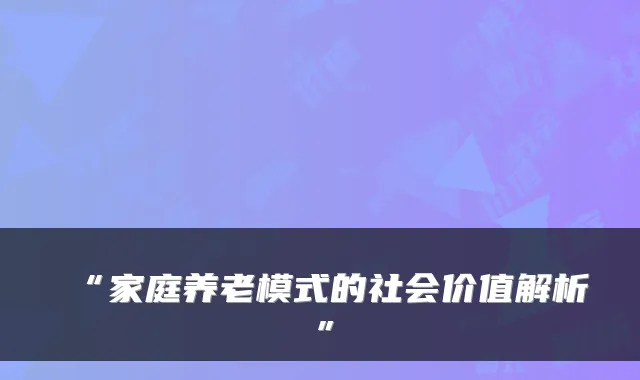“家庭养老模式的社会价值解析”