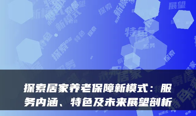 探索居家养老保障新模式：服务内涵、特色及未来展望剖析