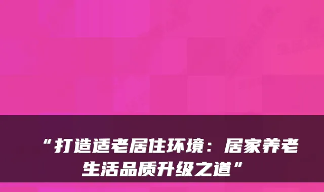 “打造适老居住环境：居家养老生活品质升级之道”
