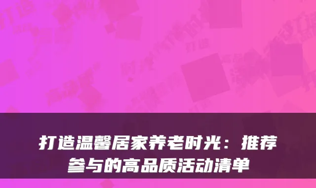 打造温馨居家养老时光:推荐参与的高品质活动清单