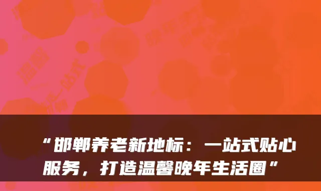 “邯郸养老新地标：一站式贴心服务，打造温馨晚年生活圈”