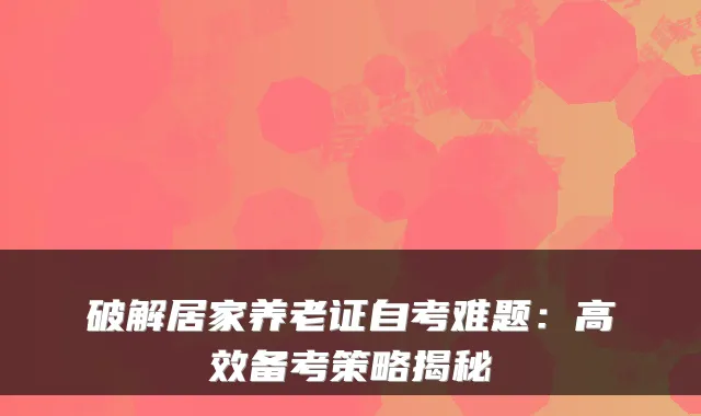 破解居家养老证自考难题:高效备考策略揭秘