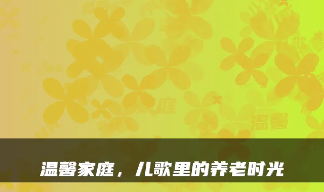 温馨家庭，儿歌里的养老时光