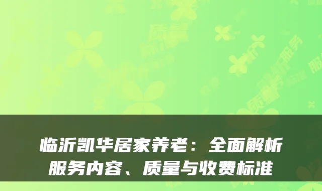 临沂凯华居家养老:全面解析服务内容、质量与收费标准