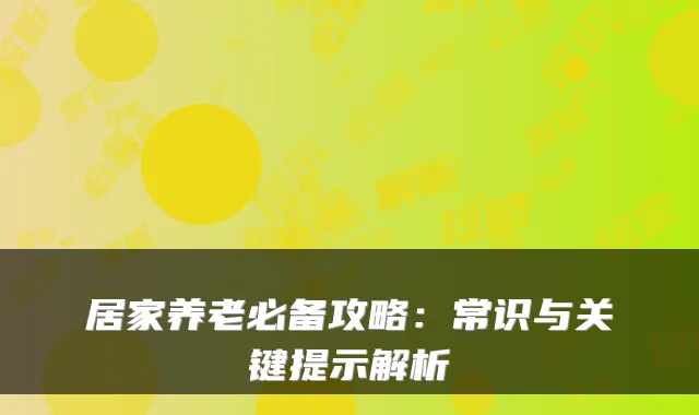 居家养老必备攻略:常识与关键提示解析