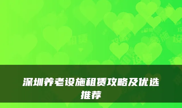 深圳养老设施租赁攻略及优选推荐