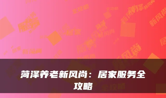 菏泽养老新风尚:居家服务全攻略