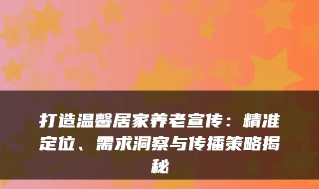 打造温馨居家养老宣传:精准定位、需求洞察与传播策略揭秘