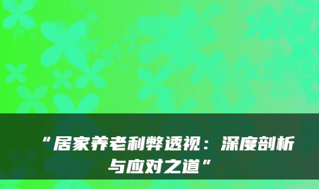 “居家养老利弊透视:深度剖析与应对之道”